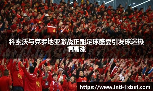 科索沃与克罗地亚激战正酣足球盛宴引发球迷热情高涨