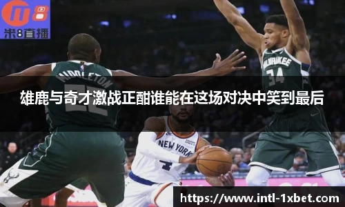 雄鹿与奇才激战正酣谁能在这场对决中笑到最后