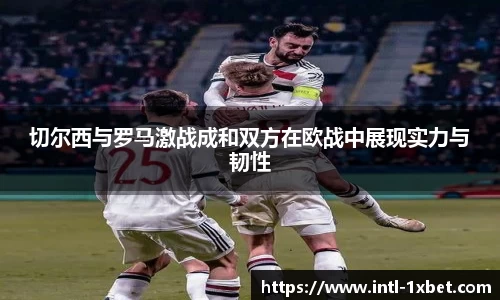 切尔西与罗马激战成和双方在欧战中展现实力与韧性